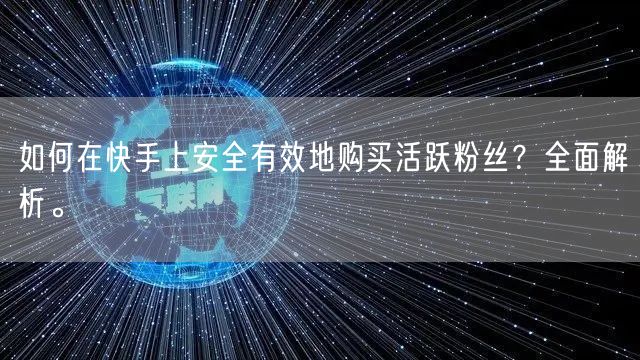 如何在快手上安全有效地购买活跃粉丝？全面解析。