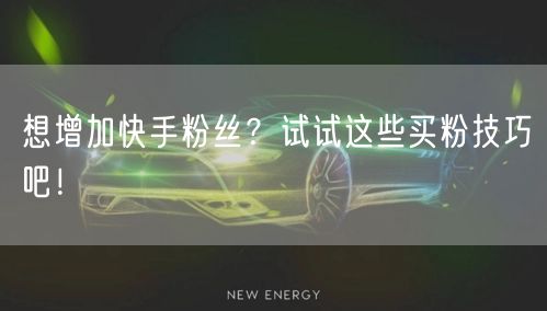 想增加快手粉丝？试试这些买粉技巧吧！