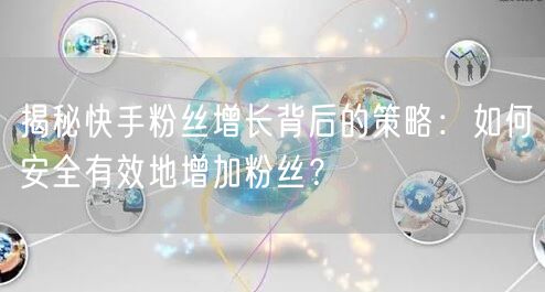 揭秘快手粉丝增长背后的策略：如何安全有效地增加粉丝？
