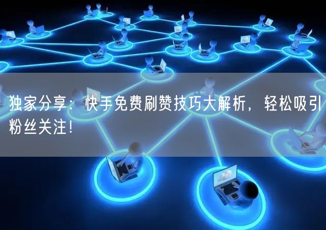 独家分享：快手免费刷赞技巧大解析，轻松吸引粉丝关注！