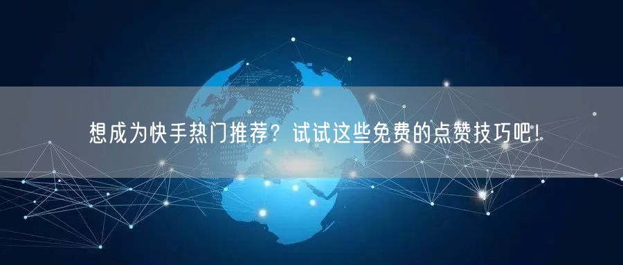 想成为快手热门推荐？试试这些免费的点赞技巧吧！