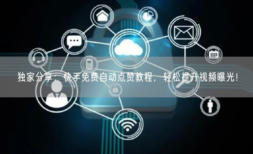独家分享：快手免费自动点赞教程，轻松提升视频曝光！