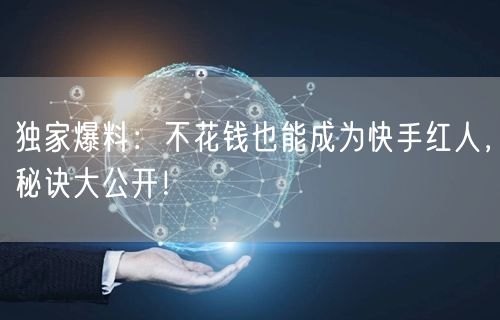 独家爆料：不花钱也能成为快手红人，秘诀大公开！