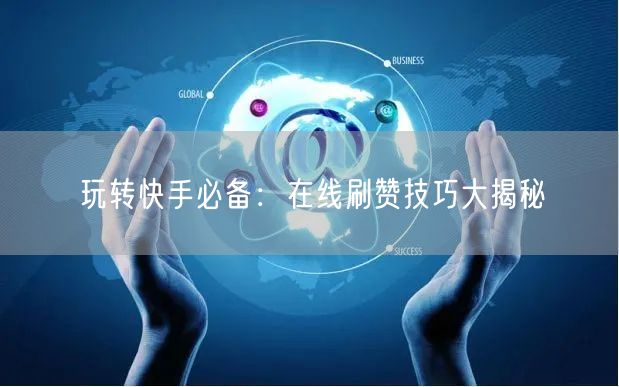 玩转快手必备：在线刷赞技巧大揭秘