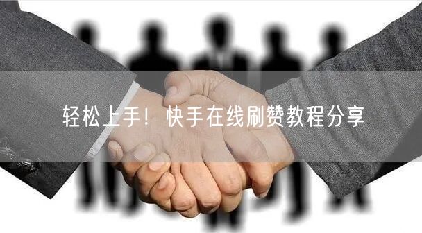 轻松上手！快手在线刷赞教程分享