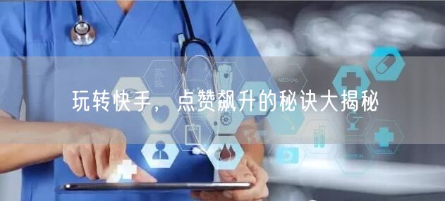 玩转快手，点赞飙升的秘诀大揭秘