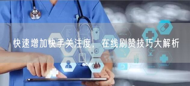 快速增加快手关注度，在线刷赞技巧大解析