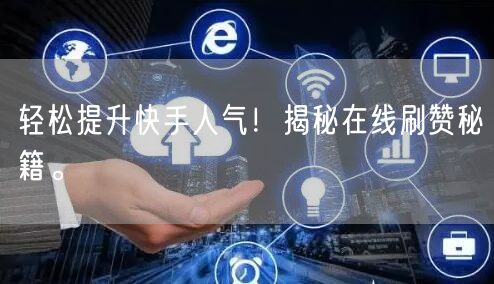 轻松提升快手人气！揭秘在线刷赞秘籍。