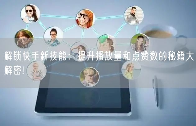解锁快手新技能：提升播放量和点赞数的秘籍大解密!
