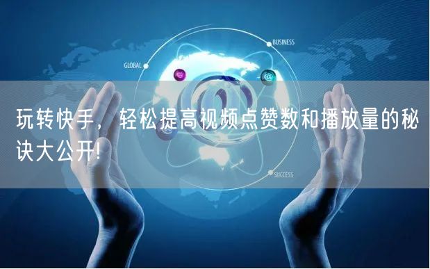玩转快手，轻松提高视频点赞数和播放量的秘诀大公开!