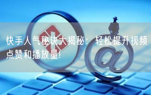 快手人气秘诀大揭秘：轻松提升视频点赞和播放量!
