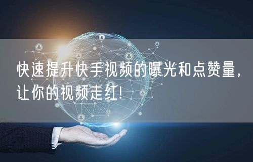 快速提升快手视频的曝光和点赞量，让你的视频走红!
