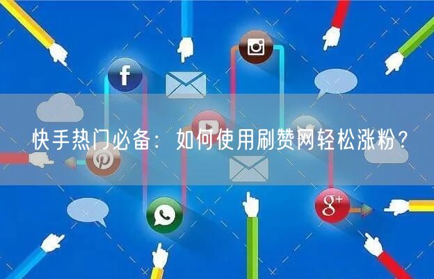 快手热门必备：如何使用刷赞网轻松涨粉？