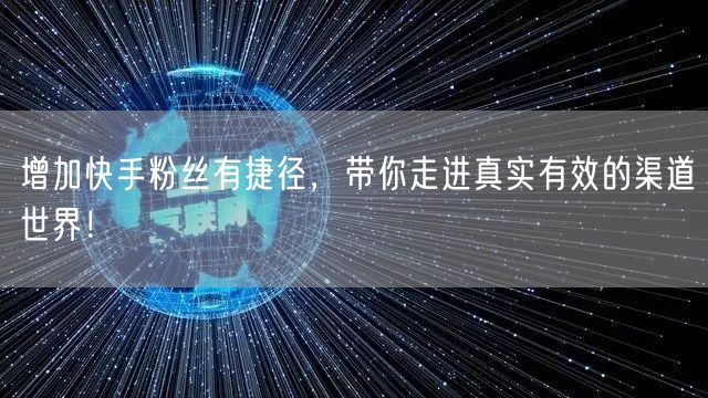 增加快手粉丝有捷径，带你走进真实有效的渠道世界！