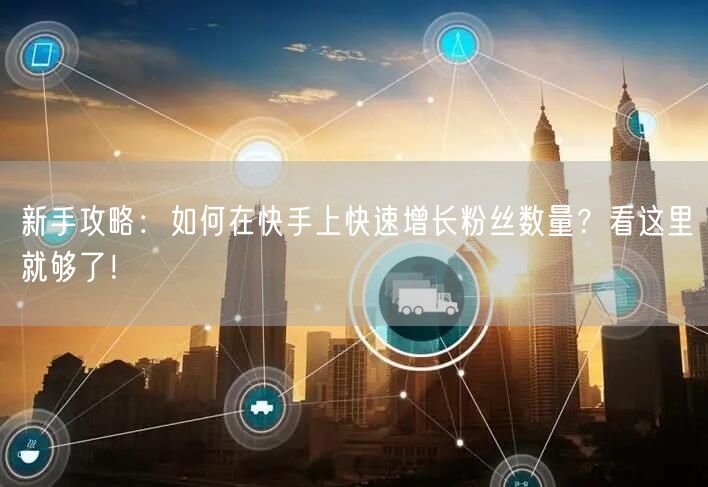新手攻略：如何在快手上快速增长粉丝数量？看这里就够了！