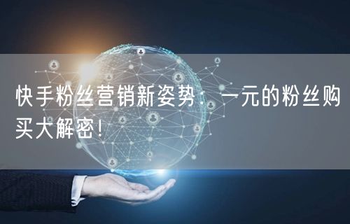 快手粉丝营销新姿势：一元的粉丝购买大解密！