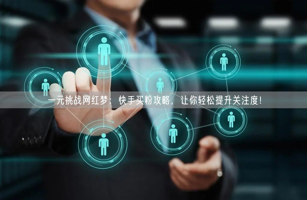 一元挑战网红梦：快手买粉攻略，让你轻松提升关注度！