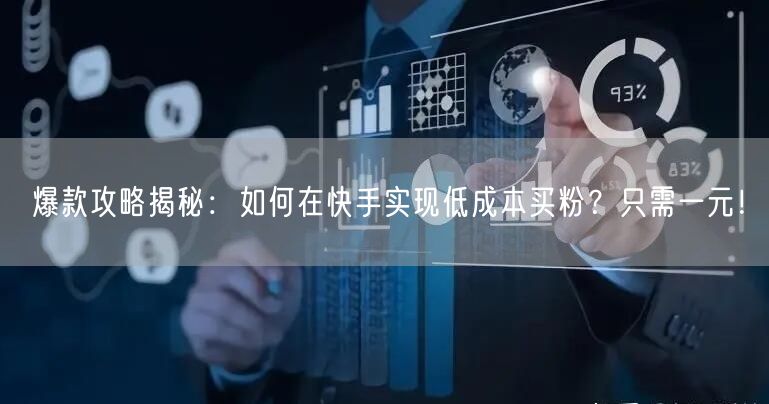 爆款攻略揭秘：如何在快手实现低成本买粉？只需一元！