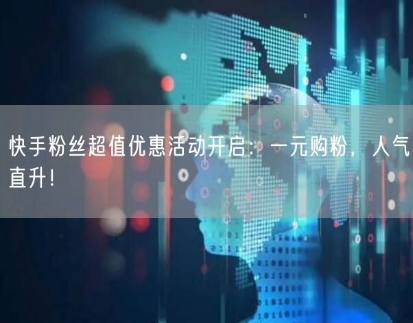 快手粉丝超值优惠活动开启：一元购粉，人气直升！
