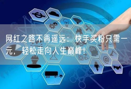 网红之路不再遥远：快手买粉只需一元，轻松走向人生巅峰！