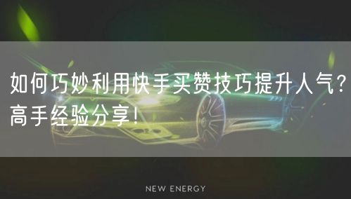 如何巧妙利用快手买赞技巧提升人气？高手经验分享！