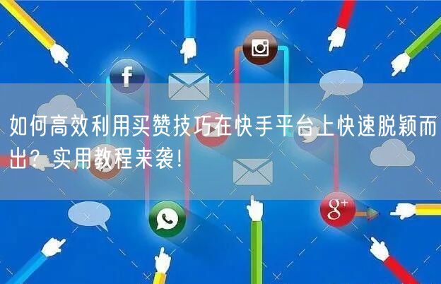 如何高效利用买赞技巧在快手平台上快速脱颖而出？实用教程来袭！