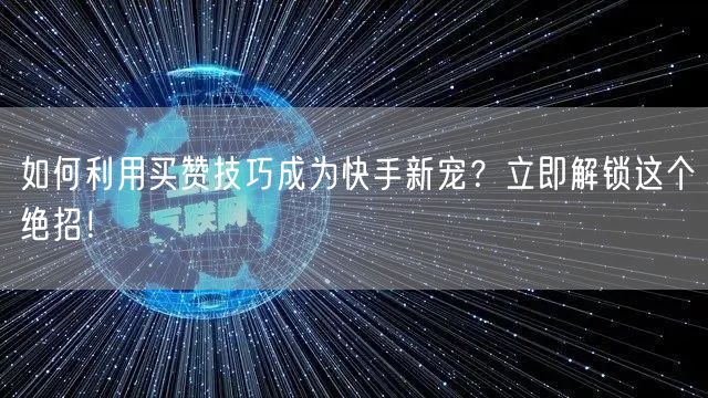 如何利用买赞技巧成为快手新宠？立即解锁这