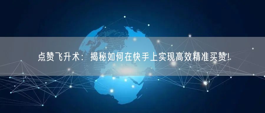 点赞飞升术：揭秘如何在快手上实现高效精准