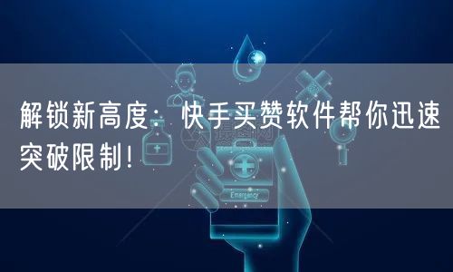 解锁新高度：快手买赞软件帮你迅速突破限制！