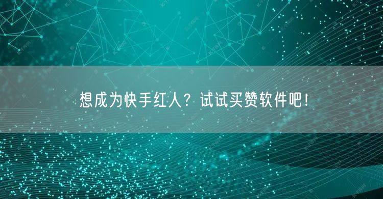 想成为快手红人？试试买赞软件吧！