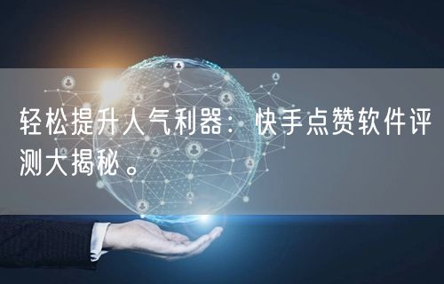 轻松提升人气利器：快手点赞软件评测大揭秘
