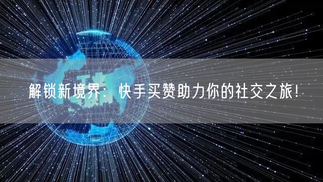 解锁新境界：快手买赞助力你的社交之旅！