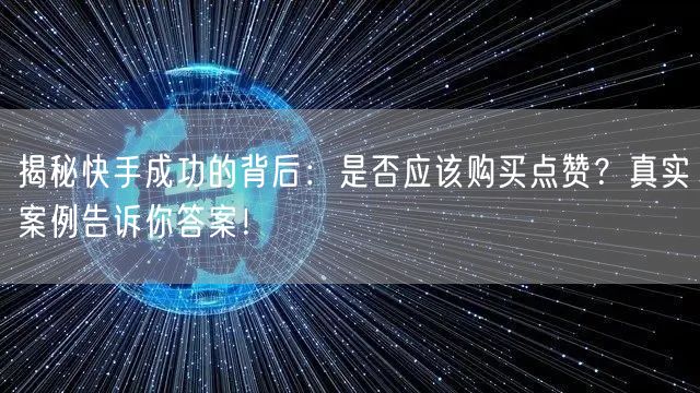 揭秘快手成功的背后：是否应该购买点赞？真实案例告诉你答案！