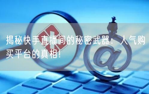 揭秘快手直播间的秘密武器：人气购买平台的真相！