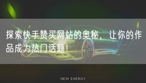 探索快手赞买网站的奥秘，让你的作品成为热门话题！