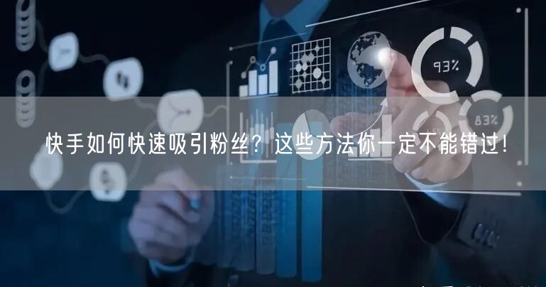 快手如何快速吸引粉丝？这些方法你一定不能错过！