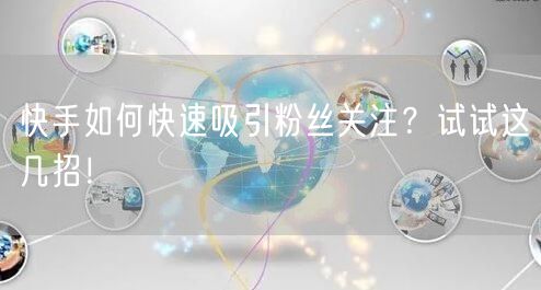 快手如何快速吸引粉丝关注？试试这几招！