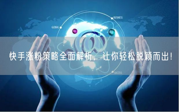 快手涨粉策略全面解析，让你轻松脱颖而出！