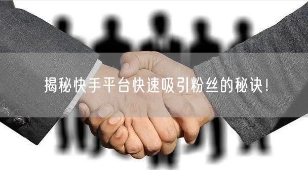 揭秘快手平台快速吸引粉丝的秘诀！