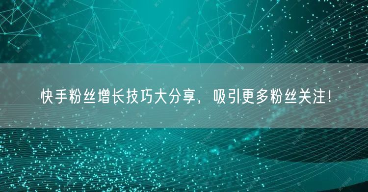 快手粉丝增长技巧大分享，吸引更多粉丝关注！