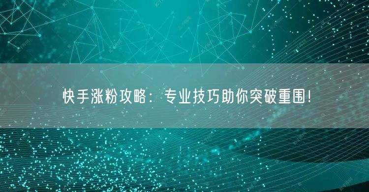 快手涨粉攻略：专业技巧助你突破重围！