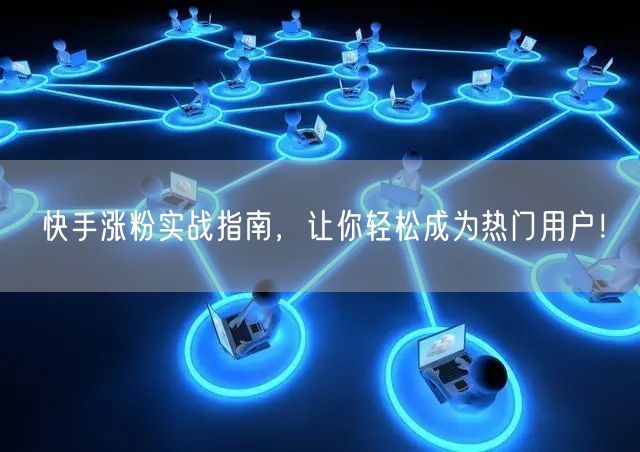 快手涨粉实战指南，让你轻松成为热门用户！