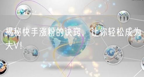 揭秘快手涨粉的诀窍，让你轻松成为大V！