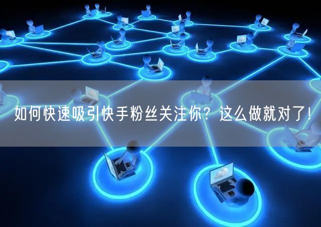如何快速吸引快手粉丝关注你？这么做就对了！