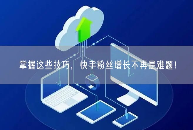 掌握这些技巧，快手粉丝增长不再是难题！