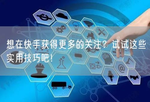 想在快手获得更多的关注？试试这些实用技巧