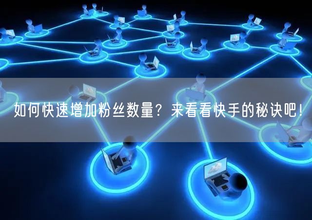 如何快速增加粉丝数量？来看看快手的秘诀吧