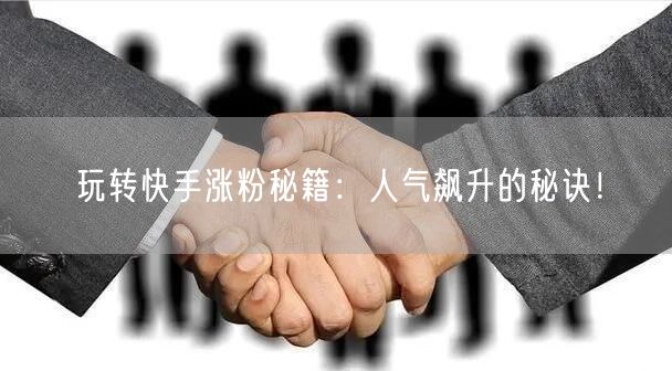 玩转快手涨粉秘籍：人气飙升的秘诀！