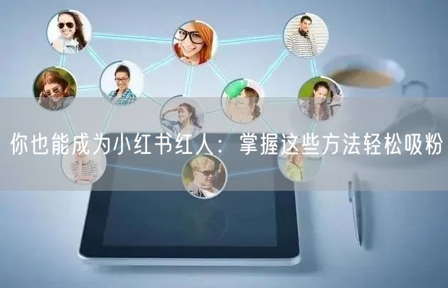 你也能成为小红书红人：掌握这些方法轻松吸粉
