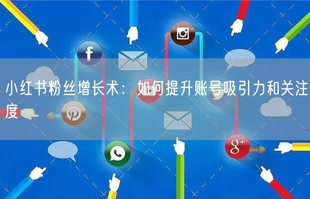 小红书粉丝增长术：如何提升账号吸引力和关注度